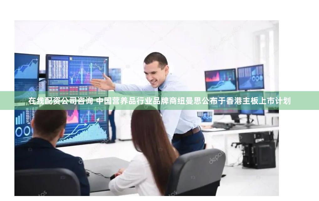 在线配资公司咨询 中国营养品行业品牌商纽曼思公布于香港主板上市计划
