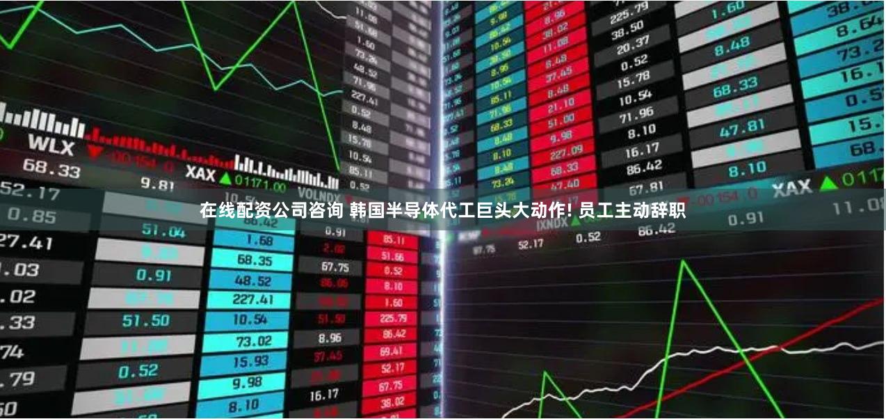 在线配资公司咨询 韩国半导体代工巨头大动作! 员工主动辞职