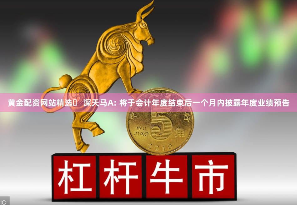 黄金配资网站精选	 深天马A: 将于会计年度结束后一个月内披露年度业绩预告