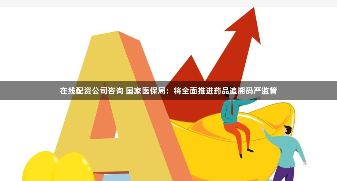 在线配资公司咨询 国家医保局：将全面推进药品追溯码严监管