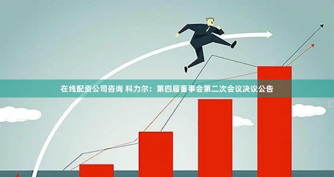 在线配资公司咨询 科力尔：第四届董事会第二次会议决议公告