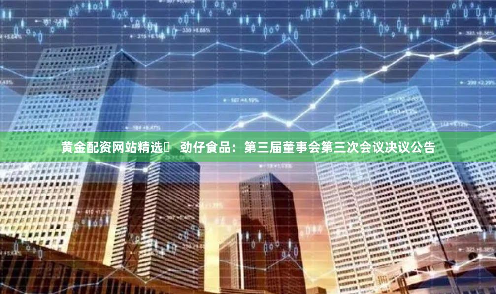 黄金配资网站精选	 劲仔食品：第三届董事会第三次会议决议公告