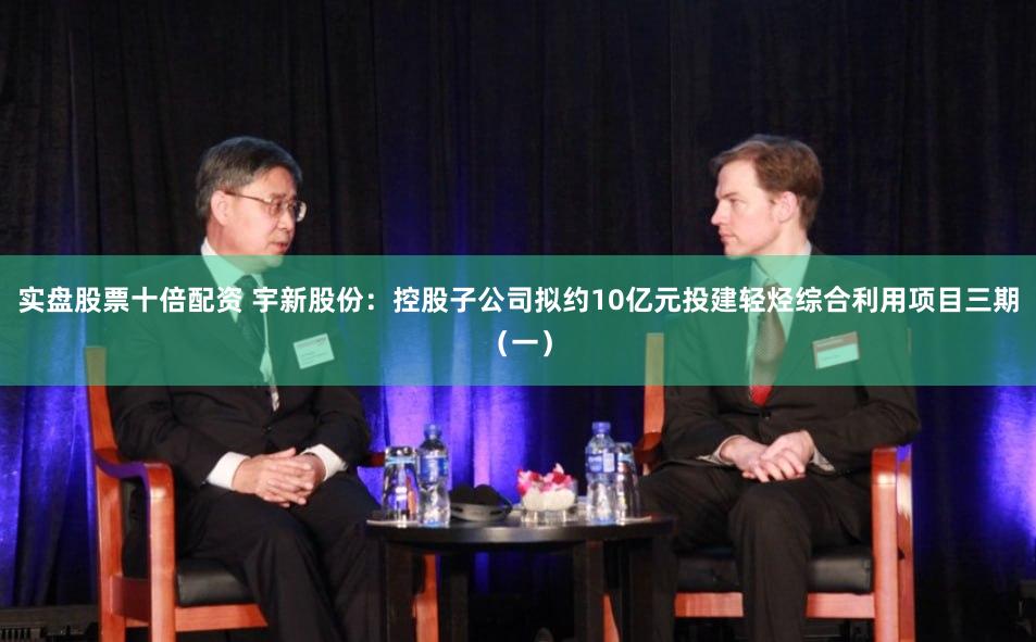 实盘股票十倍配资 宇新股份：控股子公司拟约10亿元投建轻烃综合利用项目三期（一）