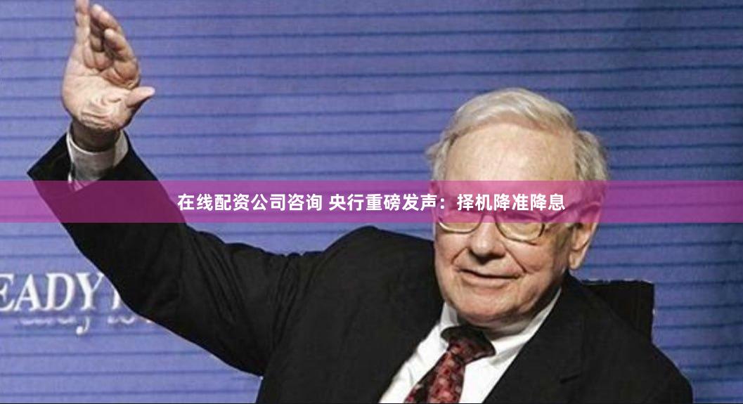 在线配资公司咨询 央行重磅发声：择机降准降息
