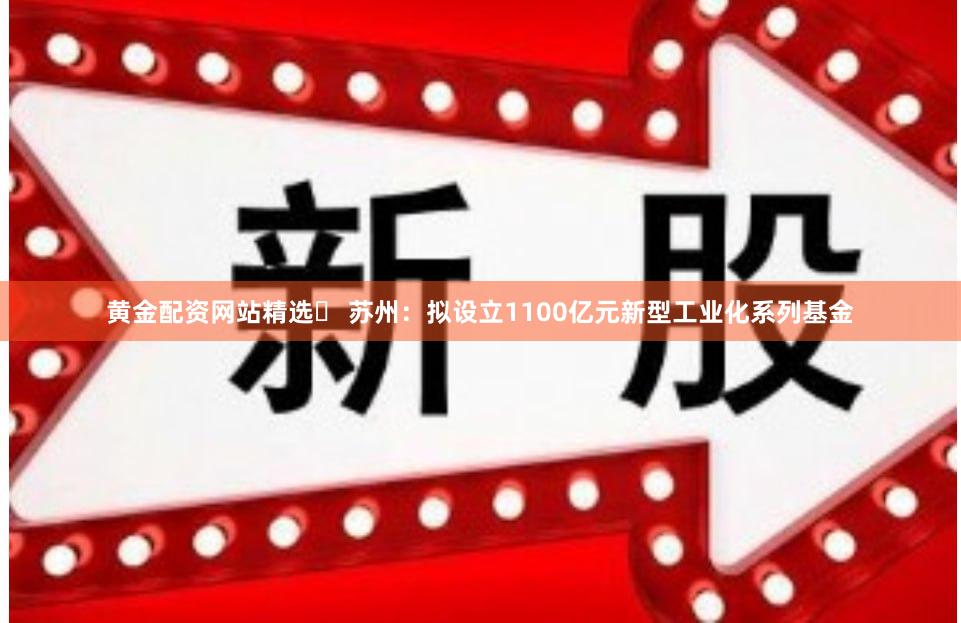 黄金配资网站精选	 苏州：拟设立1100亿元新型工业化系列基金