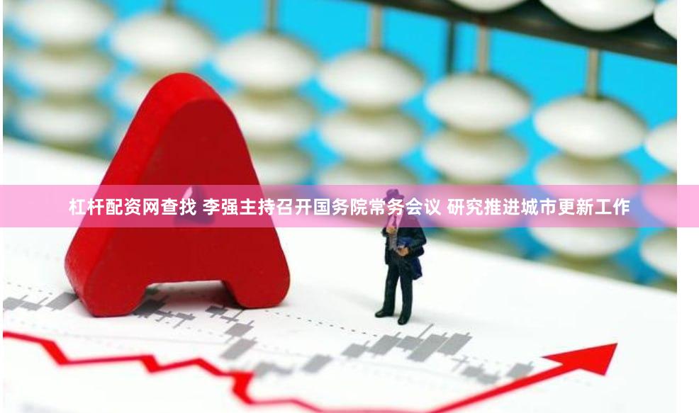 杠杆配资网查找 李强主持召开国务院常务会议 研究推进城市更新工作
