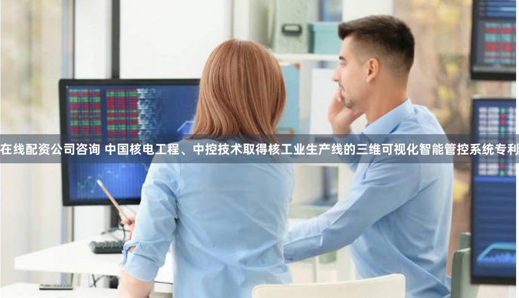 在线配资公司咨询 中国核电工程、中控技术取得核工业生产线的三维可视化智能管控系统专利