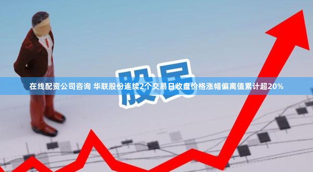 在线配资公司咨询 华联股份连续2个交易日收盘价格涨幅偏离值累计超20%