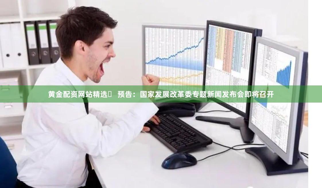 黄金配资网站精选	 预告：国家发展改革委专题新闻发布会即将召开