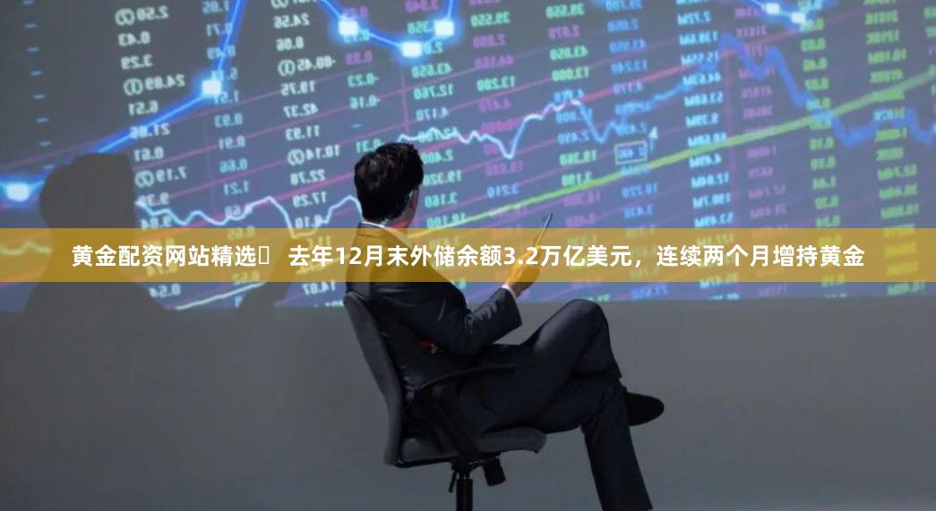 黄金配资网站精选	 去年12月末外储余额3.2万亿美元，连续两个月增持黄金