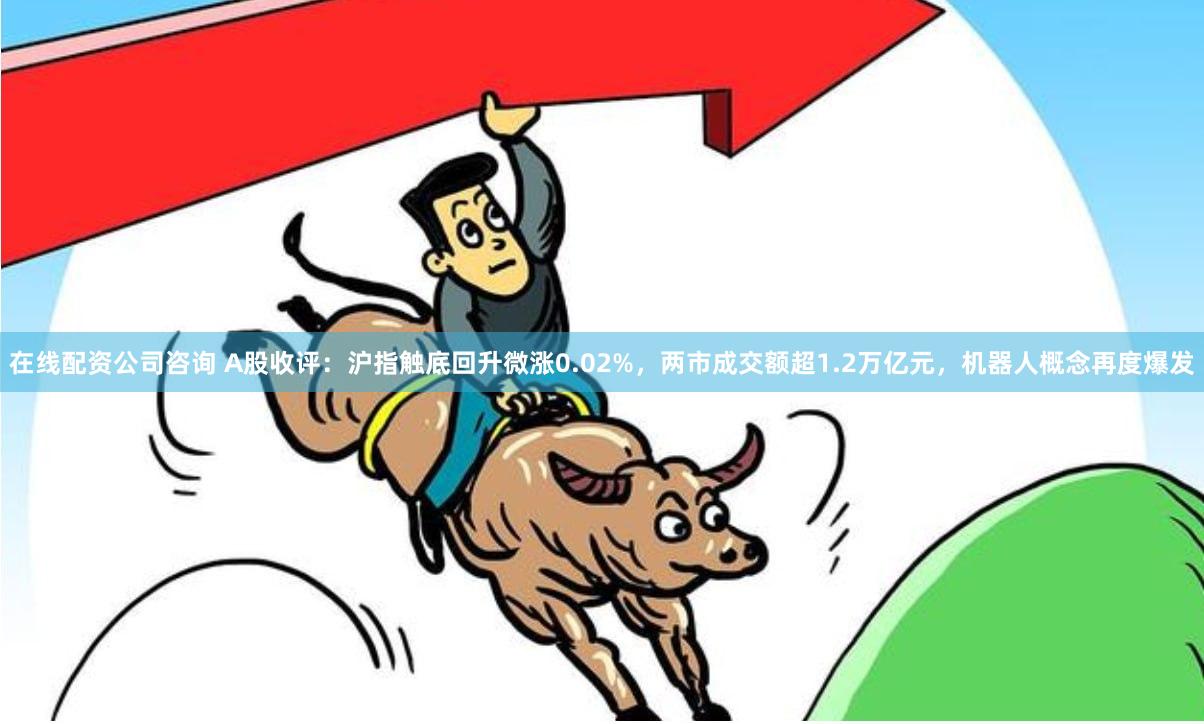在线配资公司咨询 A股收评：沪指触底回升微涨0.02%，两市成交额超1.2万亿元，机器人概念再度爆发