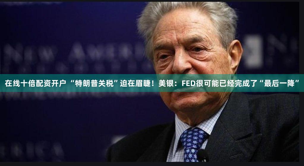 在线十倍配资开户 “特朗普关税”迫在眉睫！美银：FED很可能已经完成了“最后一降”
