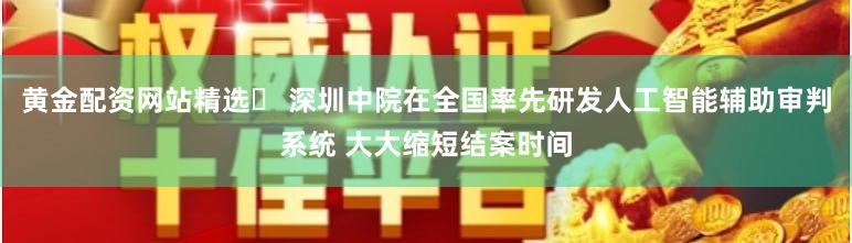黄金配资网站精选	 深圳中院在全国率先研发人工智能辅助审判系统 大大缩短结案时间